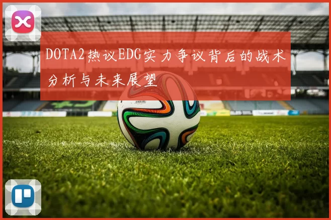 DOTA2热议EDG实力争议背后的战术分析与未来展望