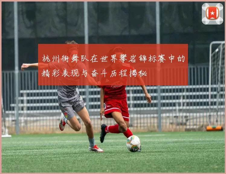 杭州街舞队在世界攀岩锦标赛中的精彩表现与奋斗历程揭秘