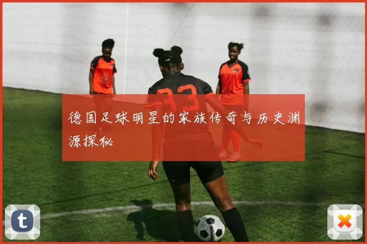 德国足球明星的家族传奇与历史渊源探秘