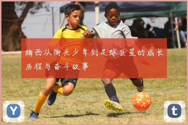 梅西从街头少年到足球巨星的成长历程与奋斗故事