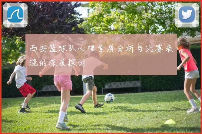 西安篮球队心理素质分析与比赛表现的深度探讨