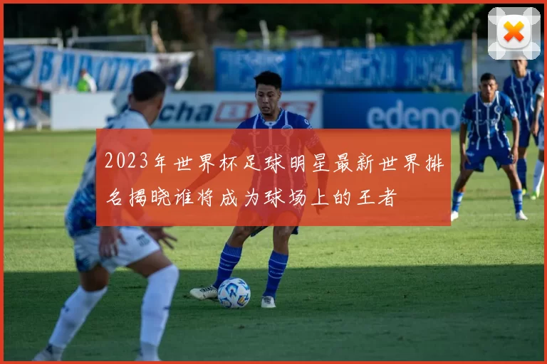 2023年世界杯足球明星最新世界排名揭晓谁将成为球场上的王者