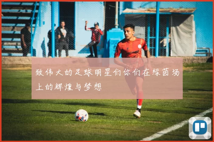 致伟大的足球明星们你们在绿茵场上的辉煌与梦想