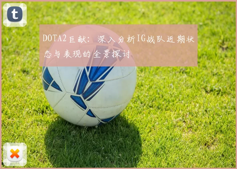 DOTA2巨献：深入分析IG战队近期状态与表现的全景探讨