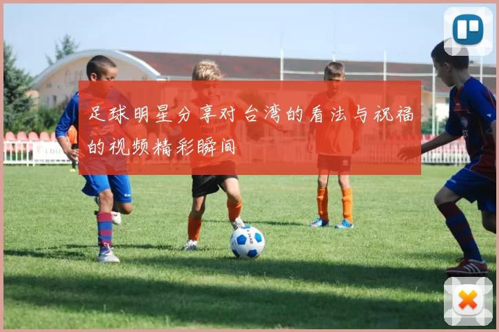 足球明星分享对台湾的看法与祝福的视频精彩瞬间
