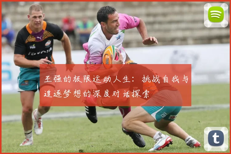 王强的极限运动人生：挑战自我与追逐梦想的深度对话探索
