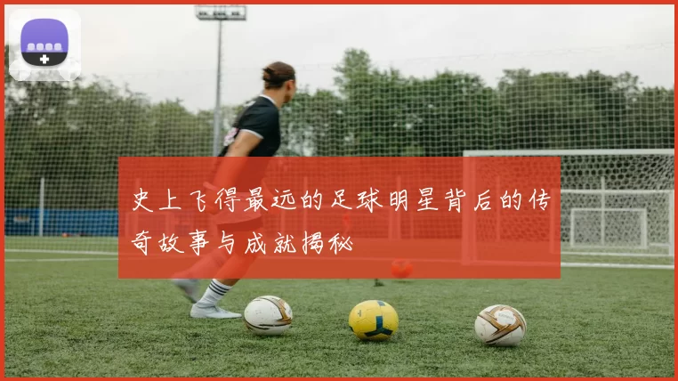 史上飞得最远的足球明星背后的传奇故事与成就揭秘