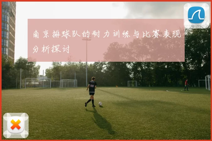 南京排球队的耐力训练与比赛表现分析探讨