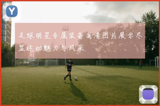 足球明星专属装备高清图片展示尽显运动魅力与风采