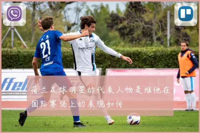 荷兰足球明星的代表人物是谁他在国际赛场上的表现如何