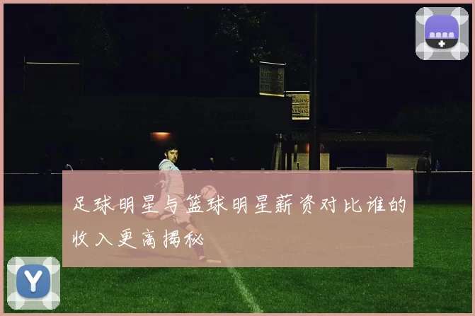 足球明星与篮球明星薪资对比谁的收入更高揭秘