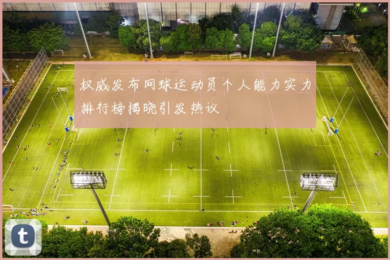 权威发布网球运动员个人能力实力排行榜揭晓引发热议