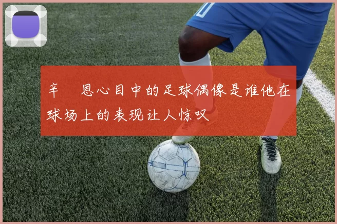 辛叡恩心目中的足球偶像是谁他在球场上的表现让人惊叹