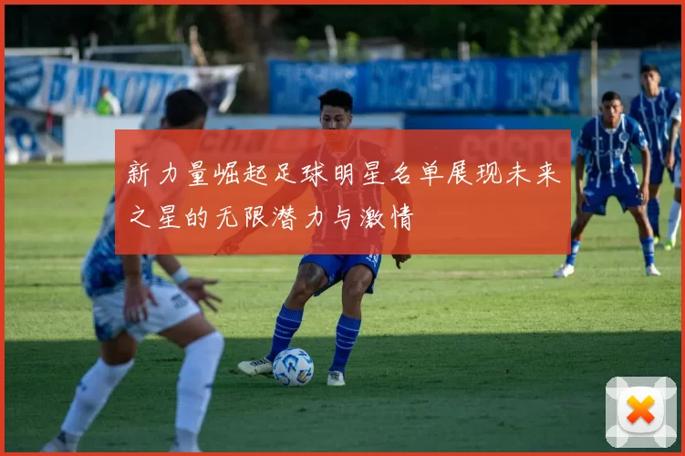 新力量崛起足球明星名单展现未来之星的无限潜力与激情