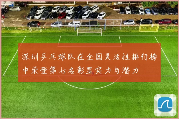 深圳乒乓球队在全国灵活性排行榜中荣登第七名彰显实力与潜力