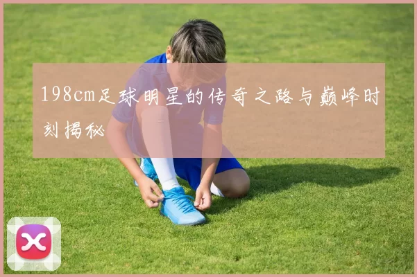 198cm足球明星的传奇之路与巅峰时刻揭秘