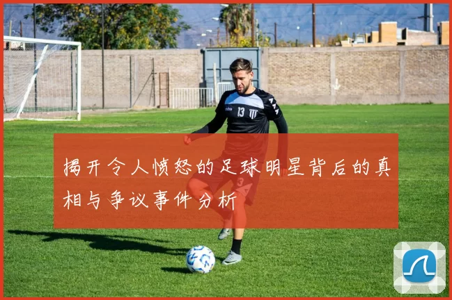 揭开令人愤怒的足球明星背后的真相与争议事件分析