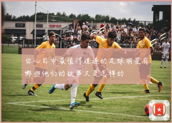 你心目中最值得追逐的足球明星有哪些他们的故事又是怎样的