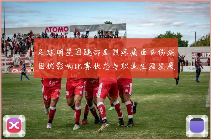 足球明星因腿部剧烈疼痛面临伤病困扰影响比赛状态与职业生涯发展