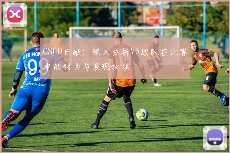 CSGO巨献：深入分析V5战队在比赛中的耐力与表现秘诀