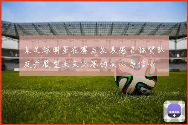 某足球明星在赛后发表感言称赞队友并展望未来比赛的决心与信心