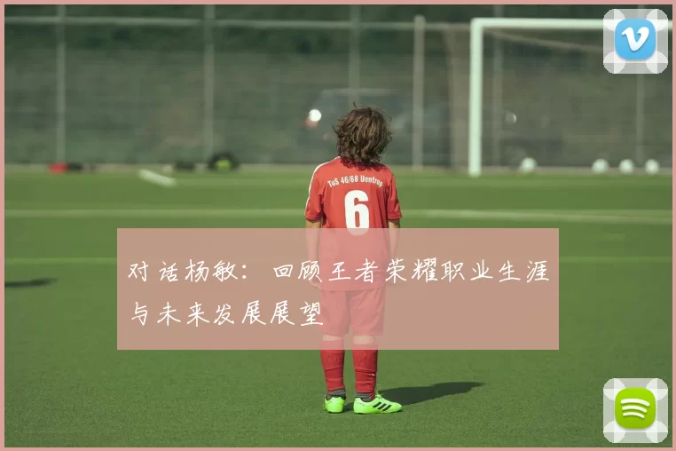 对话杨敏：回顾王者荣耀职业生涯与未来发展展望