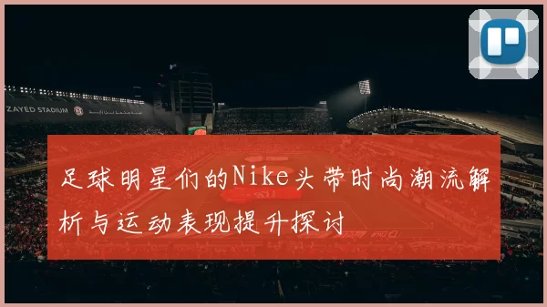 足球明星们的Nike头带时尚潮流解析与运动表现提升探讨