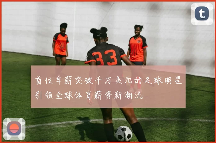 首位年薪突破千万美元的足球明星引领全球体育薪资新潮流