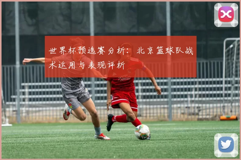 世界杯预选赛分析：北京篮球队战术运用与表现评析