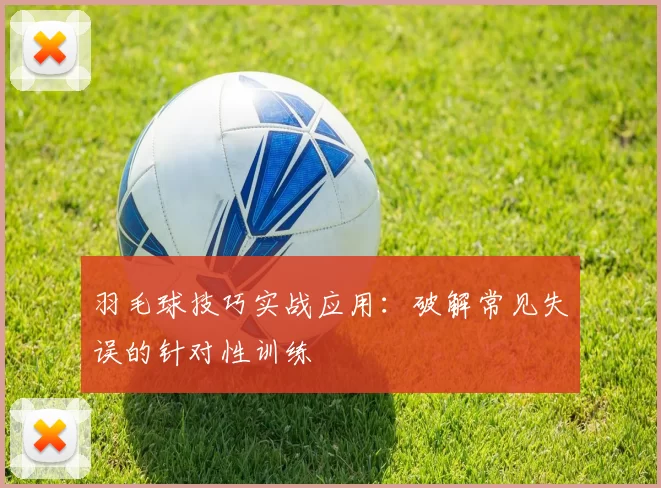 羽毛球技巧实战应用：破解常见失误的针对性训练