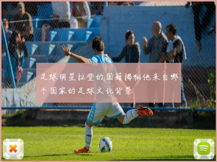 足球明星拉登的国籍揭秘他来自哪个国家的足球文化背景