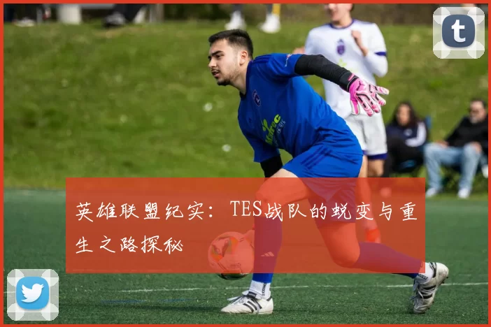 英雄联盟纪实：TES战队的蜕变与重生之路探秘