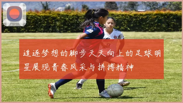 追逐梦想的脚步天天向上的足球明星展现青春风采与拼搏精神