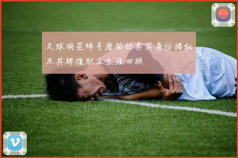 足球明星绰号磨笛的真实身份揭秘及其辉煌职业生涯回顾