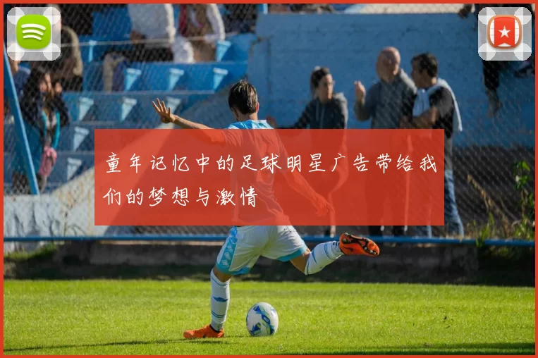童年记忆中的足球明星广告带给我们的梦想与激情