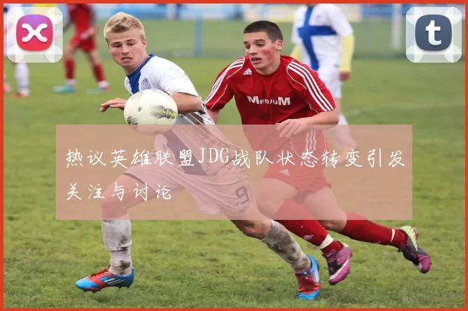 热议英雄联盟JDG战队状态转变引发关注与讨论