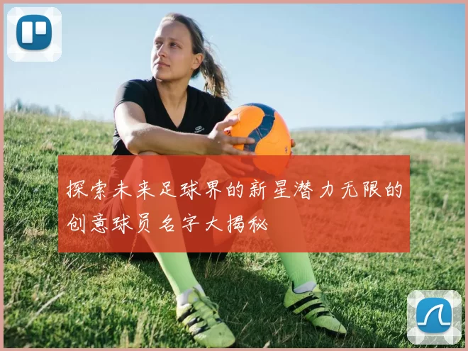 探索未来足球界的新星潜力无限的创意球员名字大揭秘