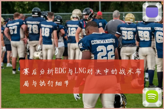 赛后分析EDG与LNG对决中的战术布局与执行细节