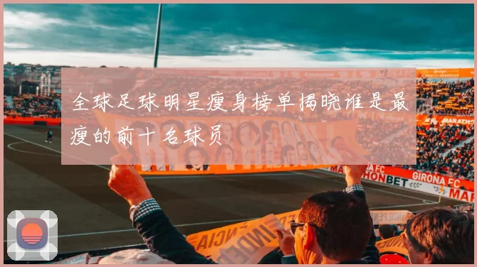 全球足球明星瘦身榜单揭晓谁是最瘦的前十名球员