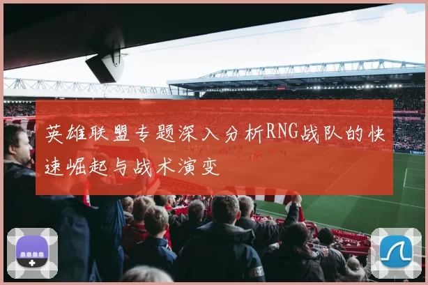 英雄联盟专题深入分析RNG战队的快速崛起与战术演变
