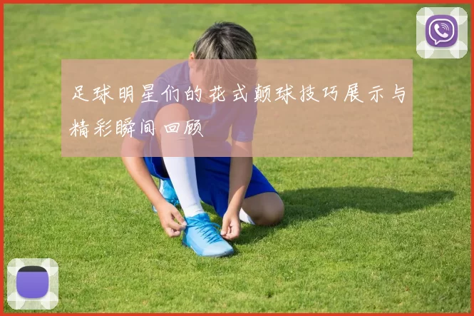 足球明星们的花式颠球技巧展示与精彩瞬间回顾