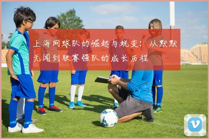 上海网球队的崛起与蜕变：从默默无闻到联赛强队的成长历程