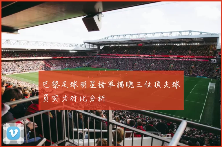 巴黎足球明星榜单揭晓三位顶尖球员实力对比分析