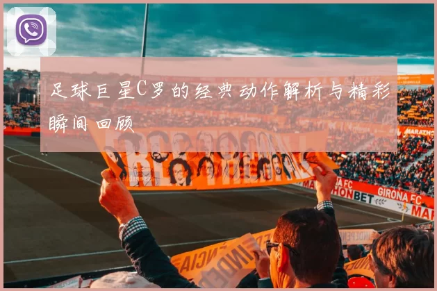 足球巨星C罗的经典动作解析与精彩瞬间回顾