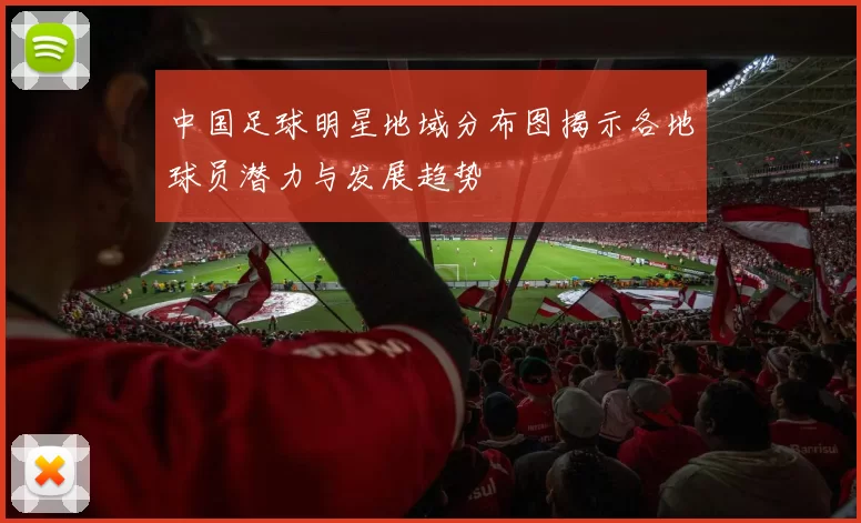 中国足球明星地域分布图揭示各地球员潜力与发展趋势