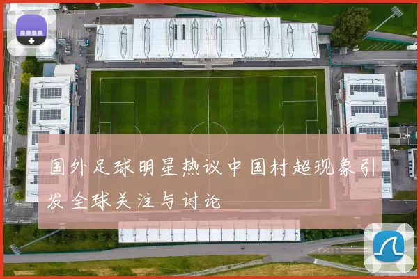 国外足球明星热议中国村超现象引发全球关注与讨论