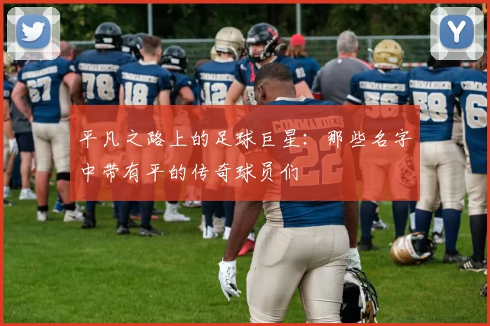 平凡之路上的足球巨星：那些名字中带有平的传奇球员们