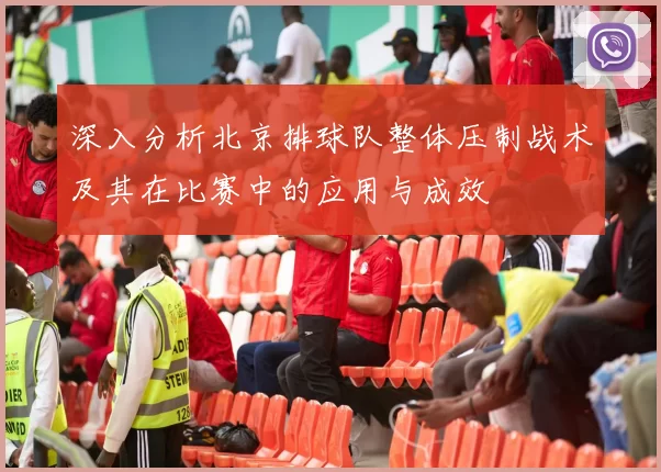 深入分析北京排球队整体压制战术及其在比赛中的应用与成效