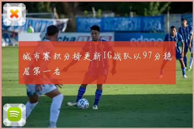 城市赛积分榜更新IG战队以97分稳居第一名