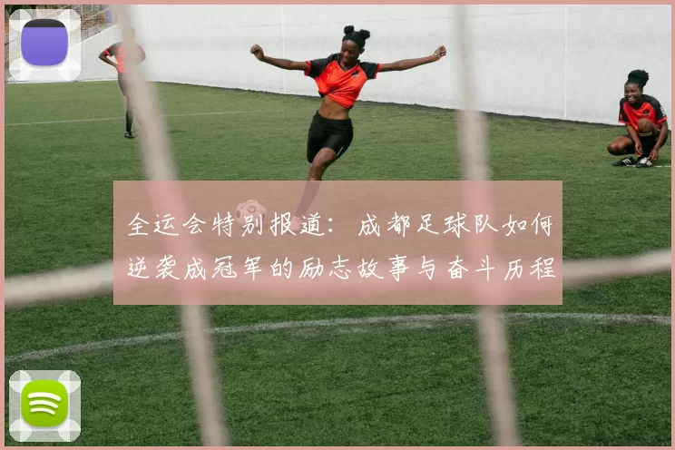 全运会特别报道：成都足球队如何逆袭成冠军的励志故事与奋斗历程